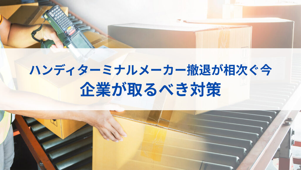 ハンディターミナルメーカー撤退が相次ぐ今、企業が取るべき対策
